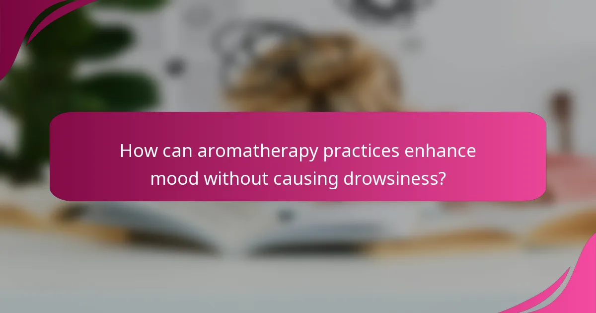 How can aromatherapy practices enhance mood without causing drowsiness?