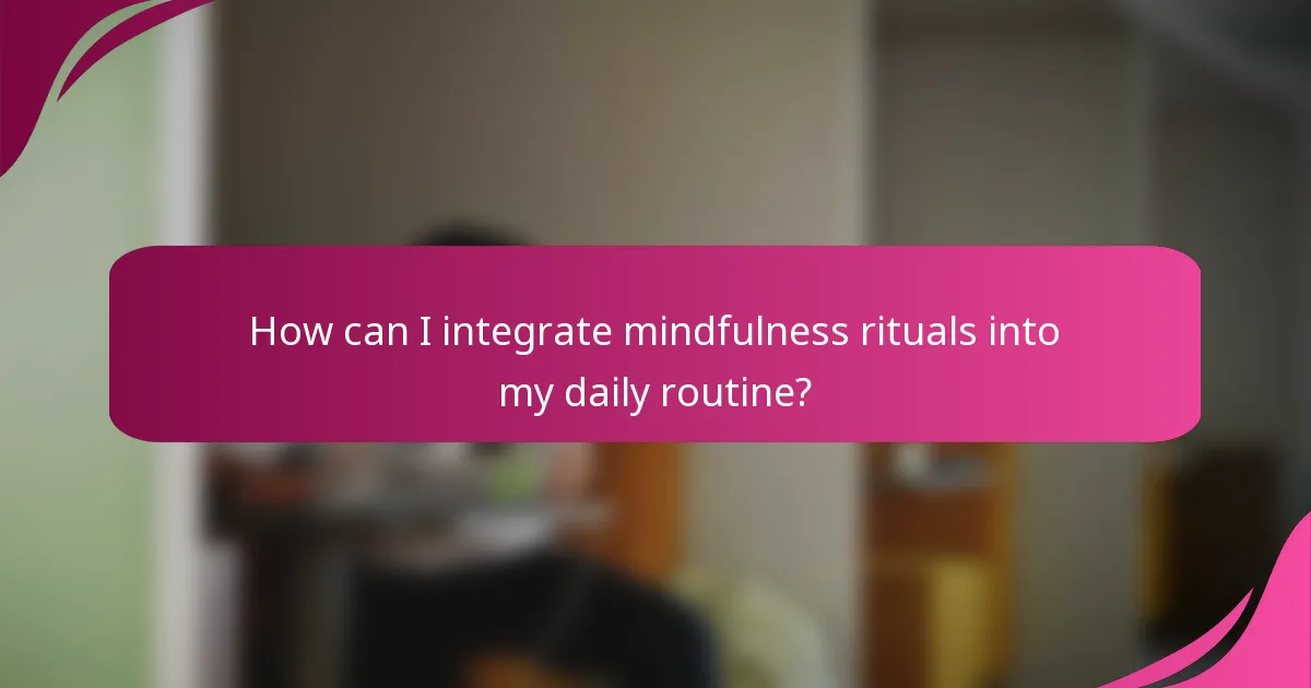How can I integrate mindfulness rituals into my daily routine?
