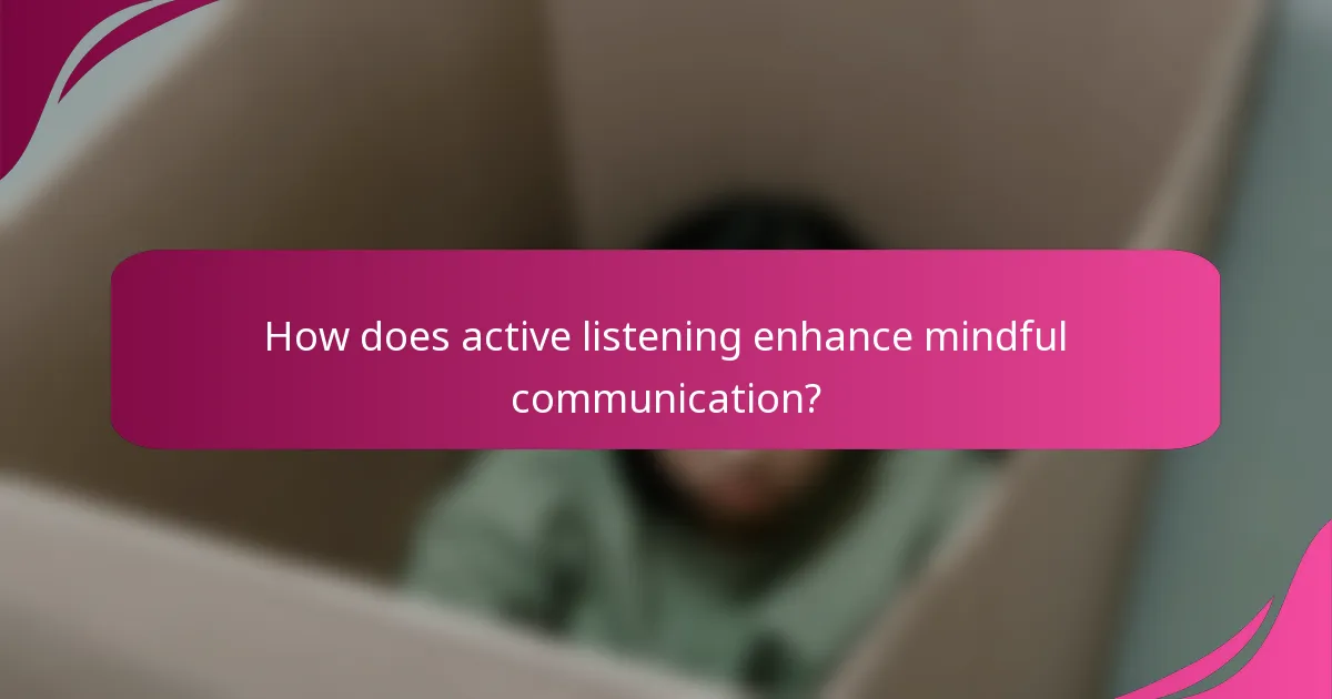 How does active listening enhance mindful communication?